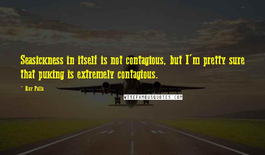 Ray Palla Quotes: Seasickness in itself is not contagious, but I'm pretty sure that puking is extremely contagious.