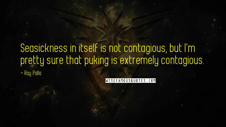 Ray Palla Quotes: Seasickness in itself is not contagious, but I'm pretty sure that puking is extremely contagious.