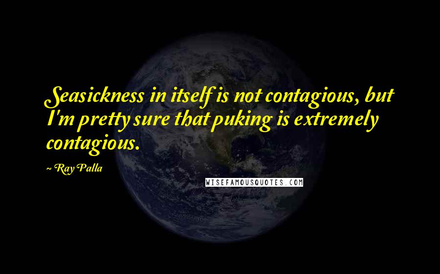 Ray Palla Quotes: Seasickness in itself is not contagious, but I'm pretty sure that puking is extremely contagious.