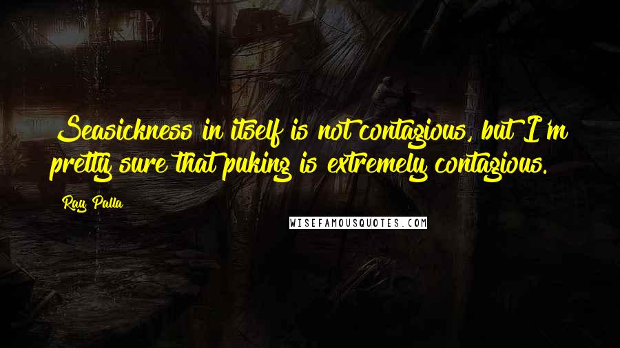 Ray Palla Quotes: Seasickness in itself is not contagious, but I'm pretty sure that puking is extremely contagious.