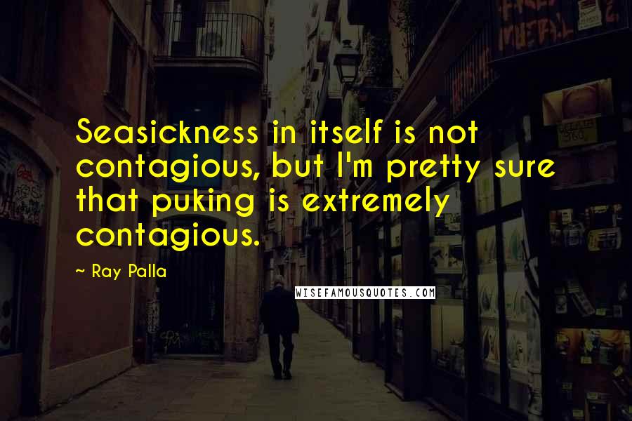 Ray Palla Quotes: Seasickness in itself is not contagious, but I'm pretty sure that puking is extremely contagious.