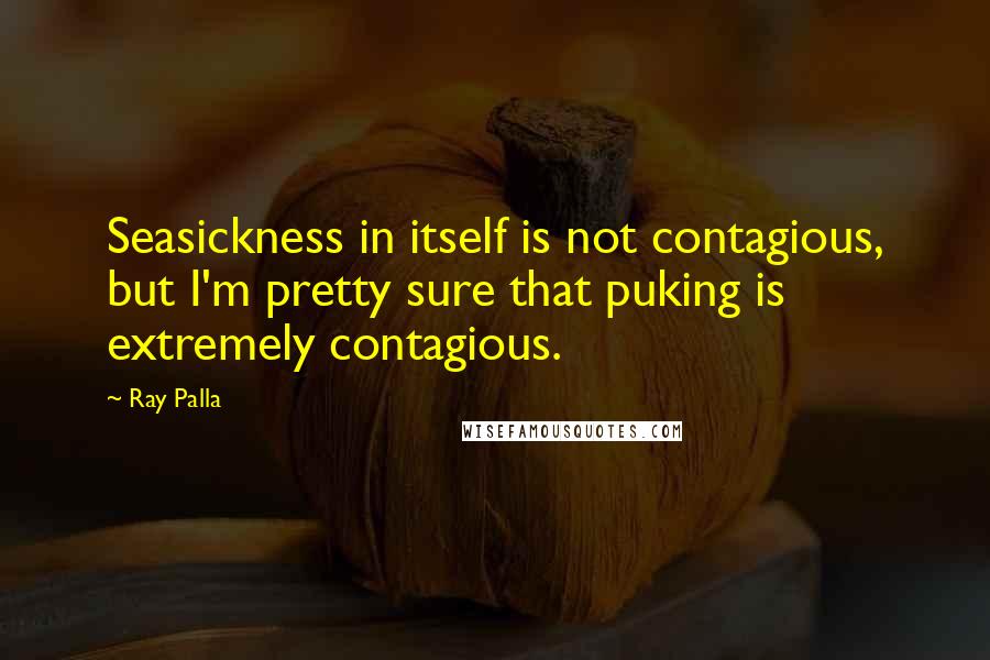 Ray Palla Quotes: Seasickness in itself is not contagious, but I'm pretty sure that puking is extremely contagious.