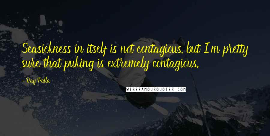 Ray Palla Quotes: Seasickness in itself is not contagious, but I'm pretty sure that puking is extremely contagious.