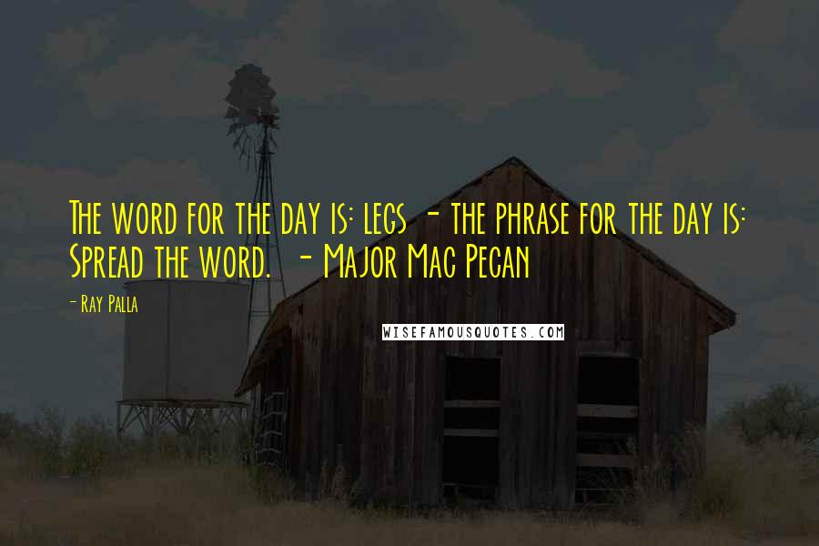 Ray Palla Quotes: The word for the day is: legs - the phrase for the day is: Spread the word.  - Major Mac Pecan