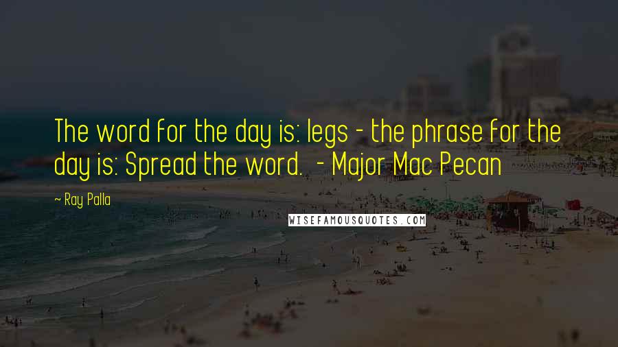 Ray Palla Quotes: The word for the day is: legs - the phrase for the day is: Spread the word.  - Major Mac Pecan