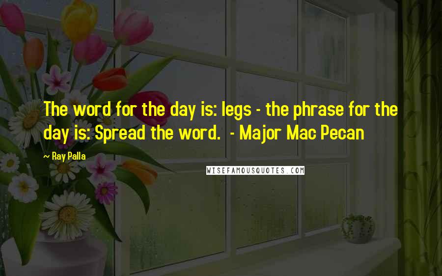 Ray Palla Quotes: The word for the day is: legs - the phrase for the day is: Spread the word.  - Major Mac Pecan