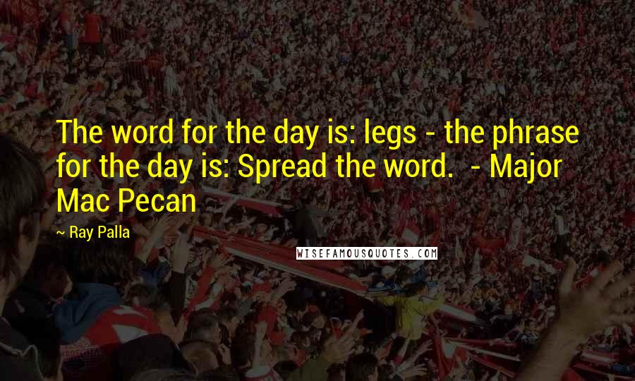 Ray Palla Quotes: The word for the day is: legs - the phrase for the day is: Spread the word.  - Major Mac Pecan