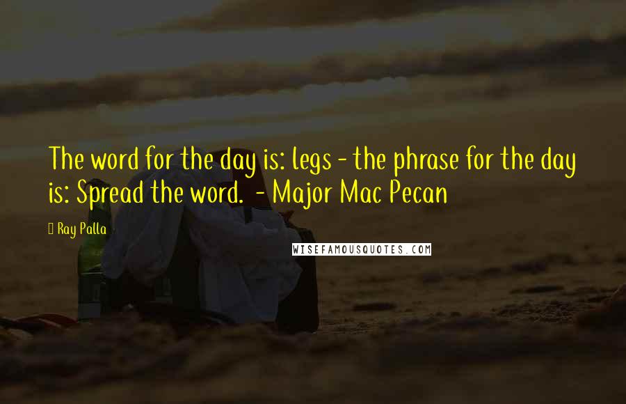 Ray Palla Quotes: The word for the day is: legs - the phrase for the day is: Spread the word.  - Major Mac Pecan