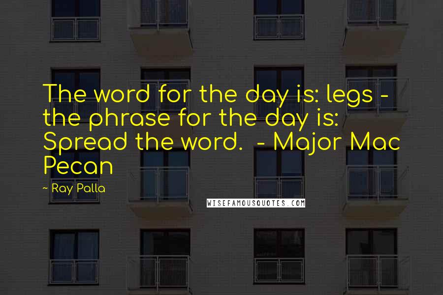 Ray Palla Quotes: The word for the day is: legs - the phrase for the day is: Spread the word.  - Major Mac Pecan