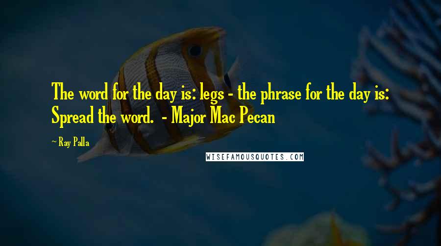 Ray Palla Quotes: The word for the day is: legs - the phrase for the day is: Spread the word.  - Major Mac Pecan