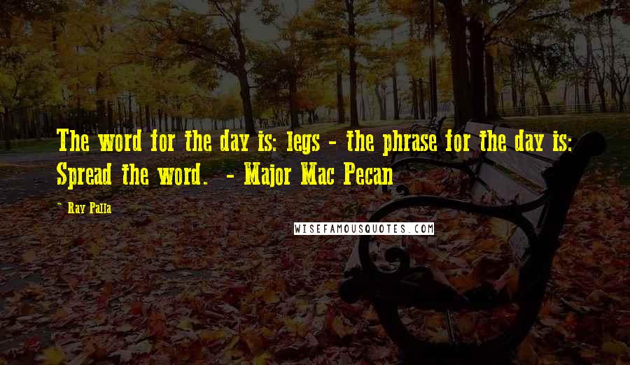 Ray Palla Quotes: The word for the day is: legs - the phrase for the day is: Spread the word.  - Major Mac Pecan