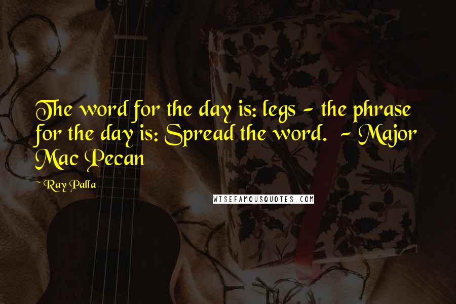 Ray Palla Quotes: The word for the day is: legs - the phrase for the day is: Spread the word.  - Major Mac Pecan