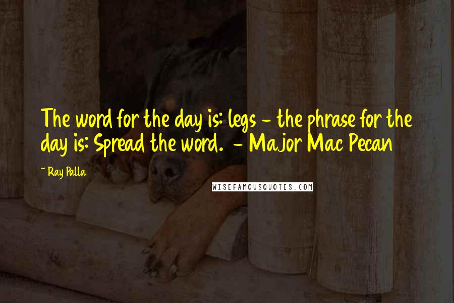 Ray Palla Quotes: The word for the day is: legs - the phrase for the day is: Spread the word.  - Major Mac Pecan