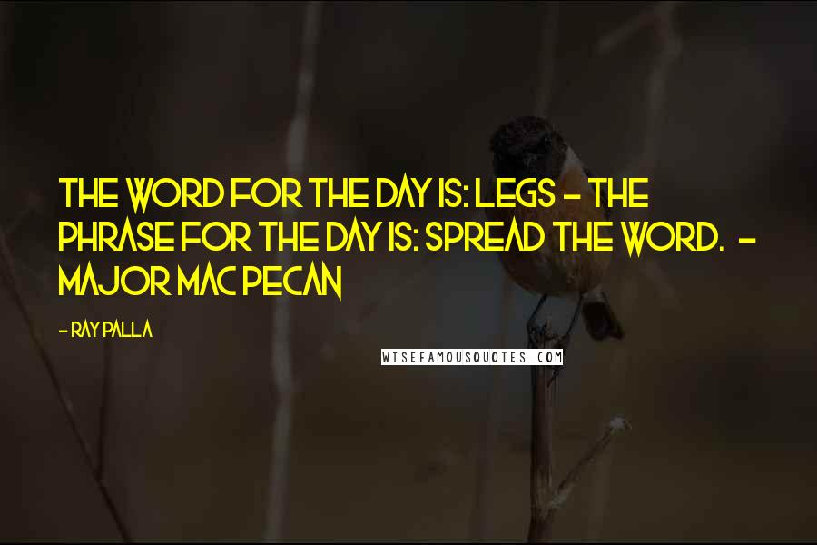 Ray Palla Quotes: The word for the day is: legs - the phrase for the day is: Spread the word.  - Major Mac Pecan