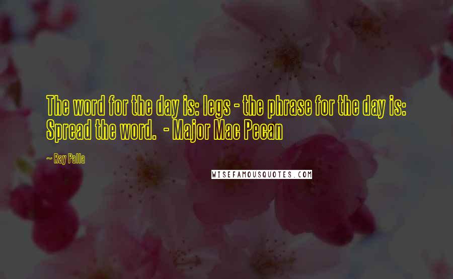 Ray Palla Quotes: The word for the day is: legs - the phrase for the day is: Spread the word.  - Major Mac Pecan