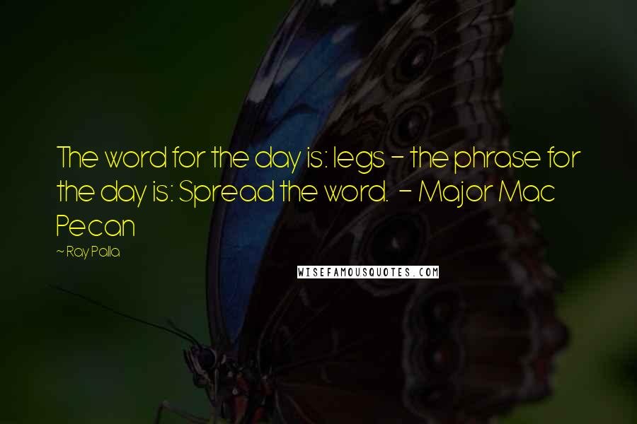 Ray Palla Quotes: The word for the day is: legs - the phrase for the day is: Spread the word.  - Major Mac Pecan