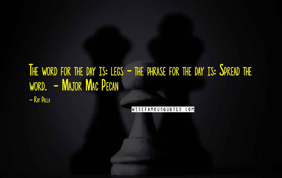 Ray Palla Quotes: The word for the day is: legs - the phrase for the day is: Spread the word.  - Major Mac Pecan