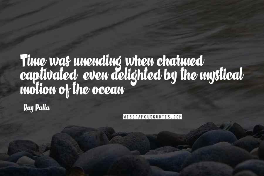 Ray Palla Quotes: Time was unending when charmed, captivated, even delighted by the mystical motion of the ocean!