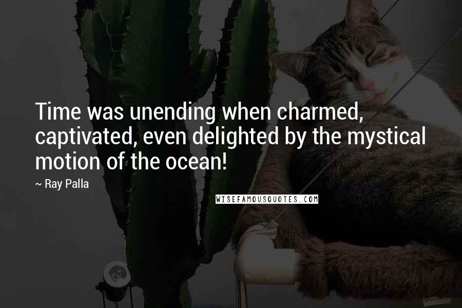 Ray Palla Quotes: Time was unending when charmed, captivated, even delighted by the mystical motion of the ocean!