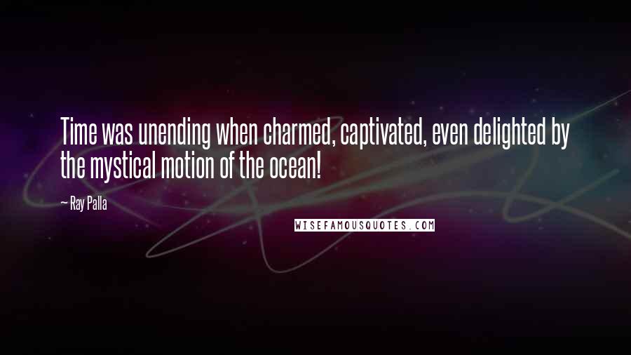 Ray Palla Quotes: Time was unending when charmed, captivated, even delighted by the mystical motion of the ocean!