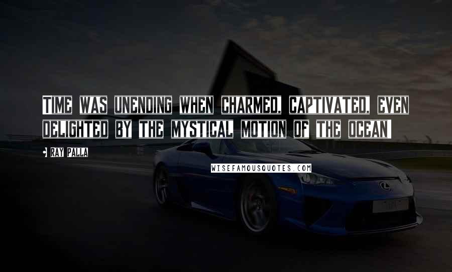 Ray Palla Quotes: Time was unending when charmed, captivated, even delighted by the mystical motion of the ocean!