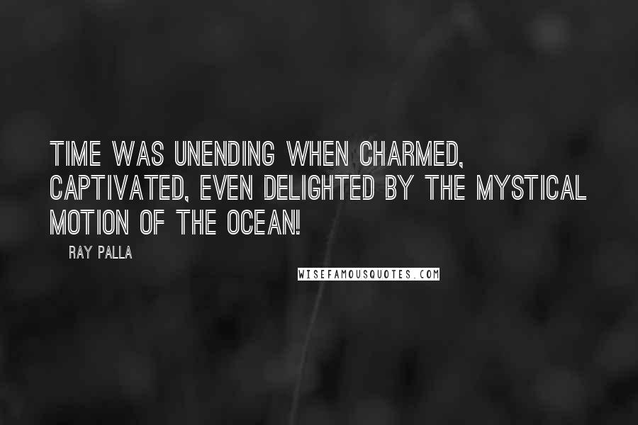 Ray Palla Quotes: Time was unending when charmed, captivated, even delighted by the mystical motion of the ocean!
