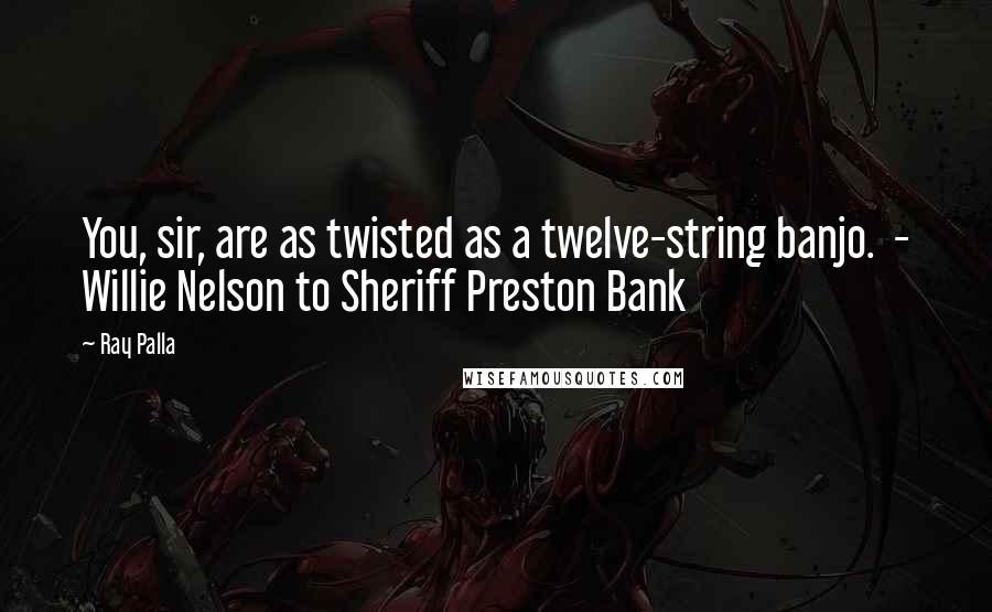 Ray Palla Quotes: You, sir, are as twisted as a twelve-string banjo.  - Willie Nelson to Sheriff Preston Bank