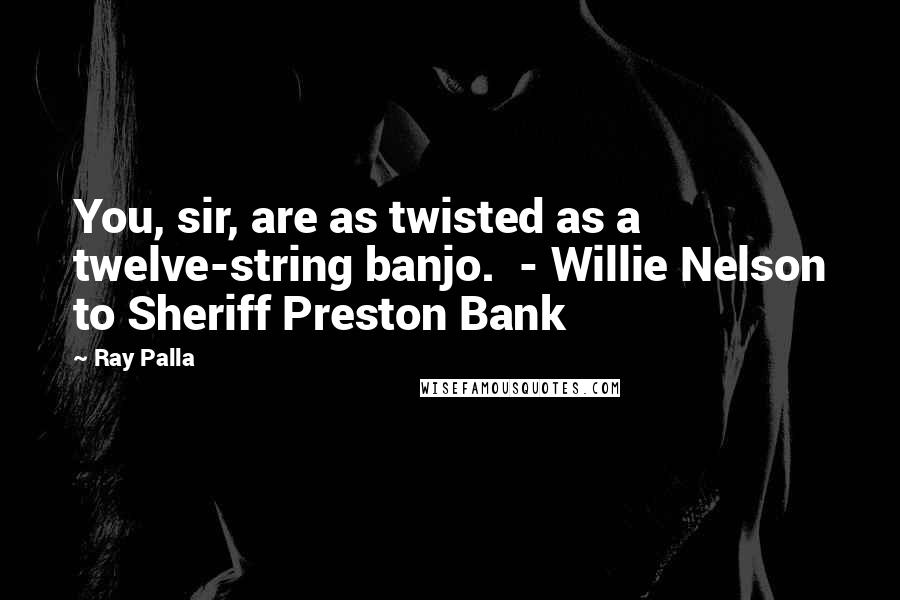 Ray Palla Quotes: You, sir, are as twisted as a twelve-string banjo.  - Willie Nelson to Sheriff Preston Bank