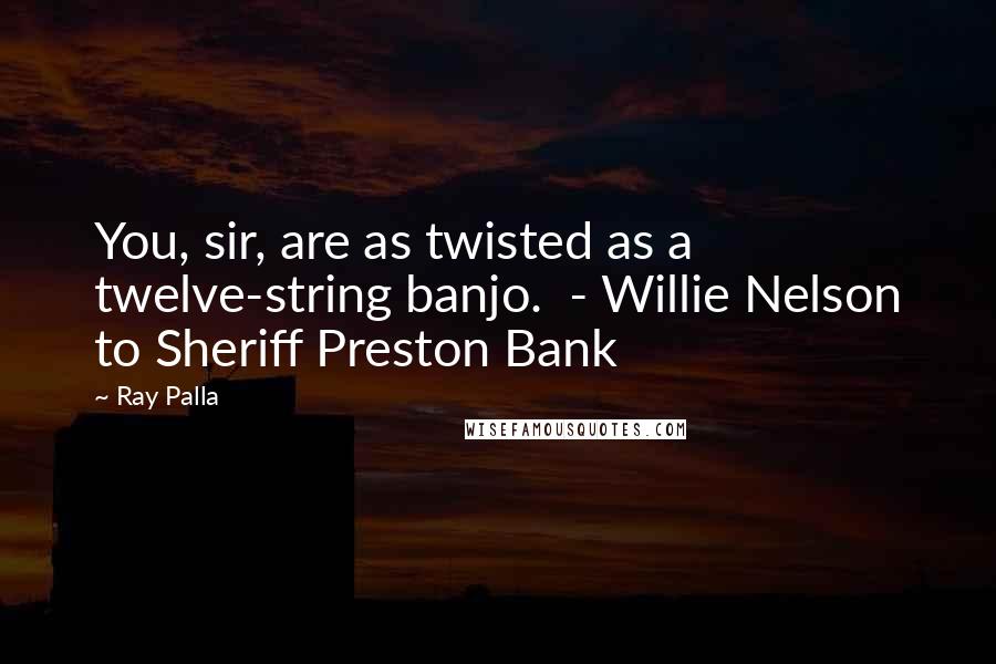 Ray Palla Quotes: You, sir, are as twisted as a twelve-string banjo.  - Willie Nelson to Sheriff Preston Bank