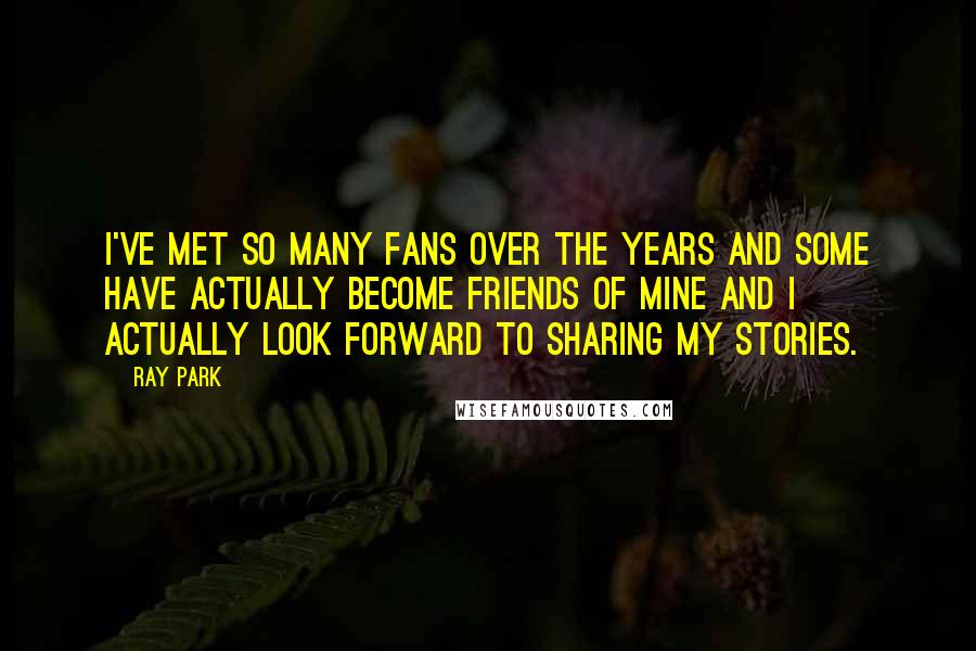 Ray Park Quotes: I've met so many fans over the years and some have actually become friends of mine and I actually look forward to sharing my stories.