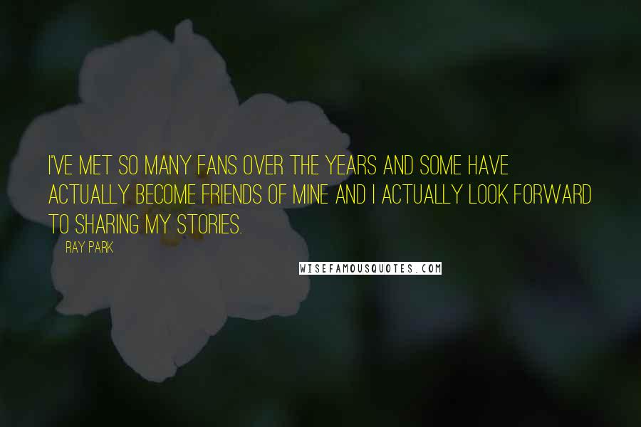 Ray Park Quotes: I've met so many fans over the years and some have actually become friends of mine and I actually look forward to sharing my stories.