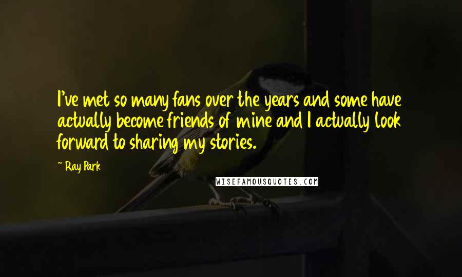 Ray Park Quotes: I've met so many fans over the years and some have actually become friends of mine and I actually look forward to sharing my stories.