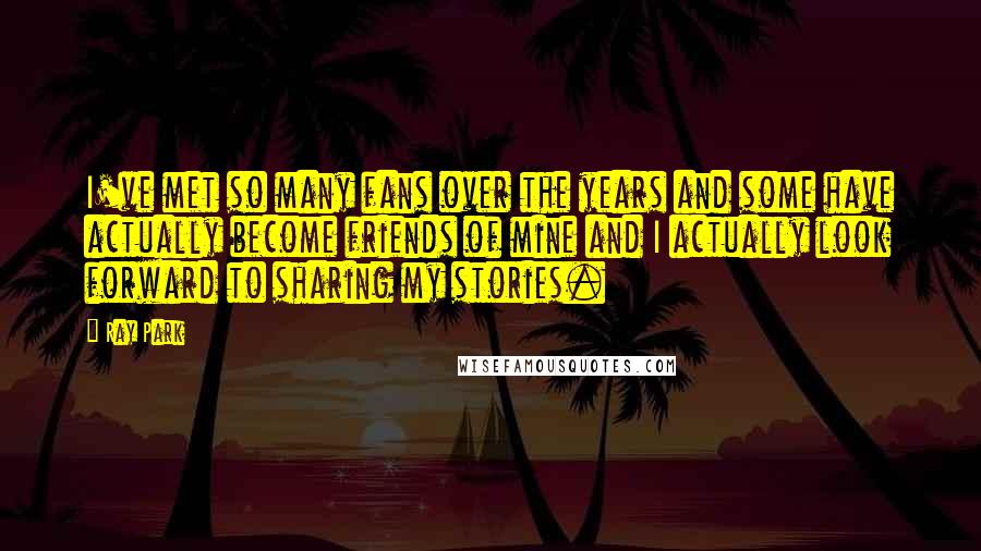Ray Park Quotes: I've met so many fans over the years and some have actually become friends of mine and I actually look forward to sharing my stories.