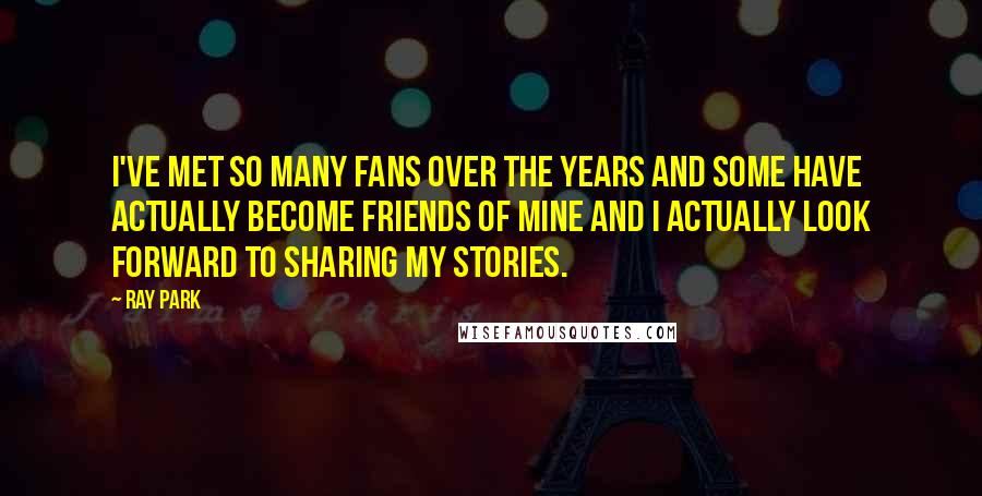 Ray Park Quotes: I've met so many fans over the years and some have actually become friends of mine and I actually look forward to sharing my stories.