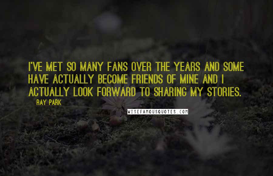 Ray Park Quotes: I've met so many fans over the years and some have actually become friends of mine and I actually look forward to sharing my stories.