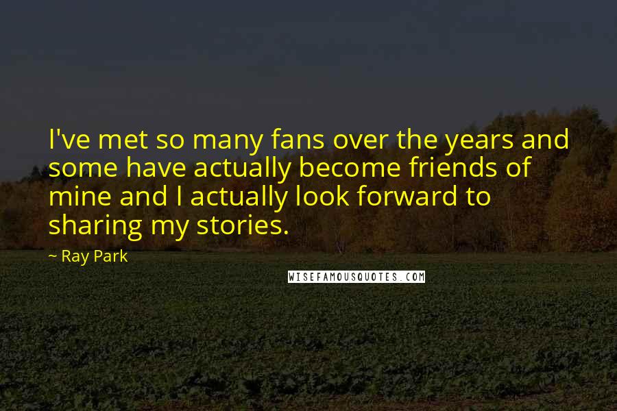 Ray Park Quotes: I've met so many fans over the years and some have actually become friends of mine and I actually look forward to sharing my stories.