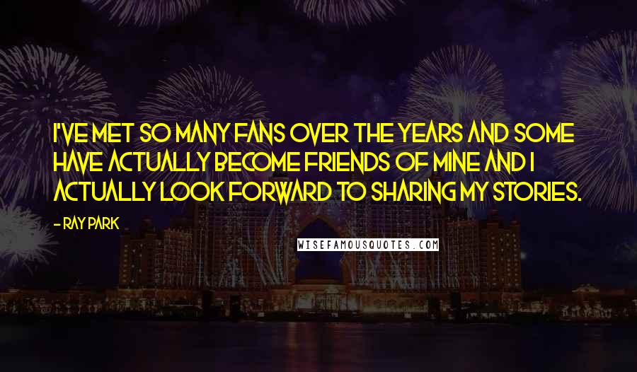 Ray Park Quotes: I've met so many fans over the years and some have actually become friends of mine and I actually look forward to sharing my stories.