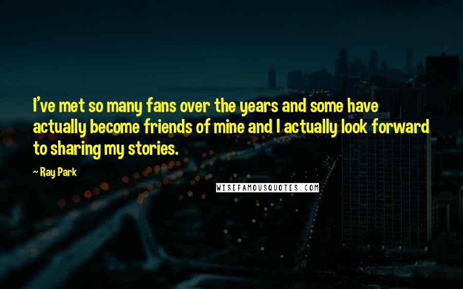 Ray Park Quotes: I've met so many fans over the years and some have actually become friends of mine and I actually look forward to sharing my stories.