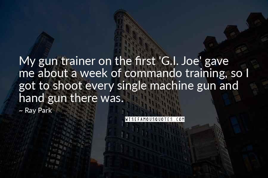 Ray Park Quotes: My gun trainer on the first 'G.I. Joe' gave me about a week of commando training, so I got to shoot every single machine gun and hand gun there was.