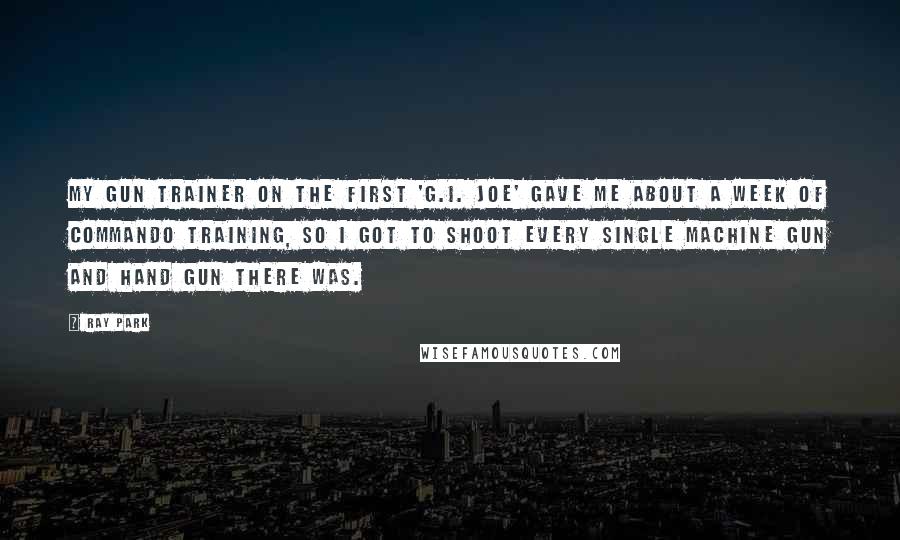 Ray Park Quotes: My gun trainer on the first 'G.I. Joe' gave me about a week of commando training, so I got to shoot every single machine gun and hand gun there was.