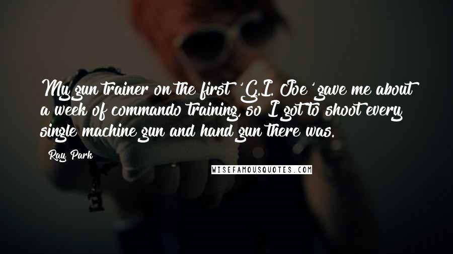 Ray Park Quotes: My gun trainer on the first 'G.I. Joe' gave me about a week of commando training, so I got to shoot every single machine gun and hand gun there was.