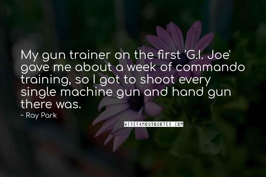 Ray Park Quotes: My gun trainer on the first 'G.I. Joe' gave me about a week of commando training, so I got to shoot every single machine gun and hand gun there was.