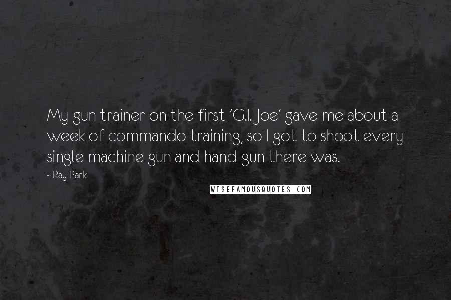 Ray Park Quotes: My gun trainer on the first 'G.I. Joe' gave me about a week of commando training, so I got to shoot every single machine gun and hand gun there was.