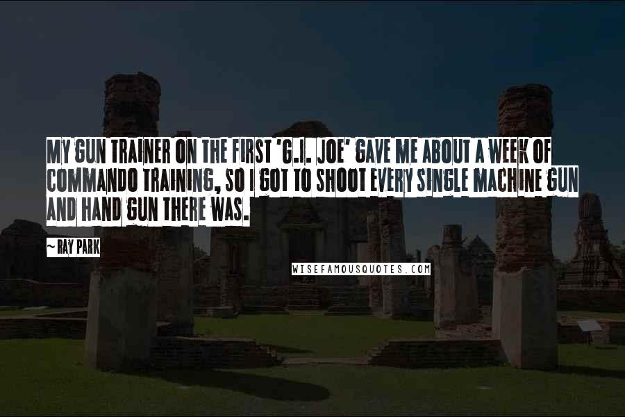 Ray Park Quotes: My gun trainer on the first 'G.I. Joe' gave me about a week of commando training, so I got to shoot every single machine gun and hand gun there was.