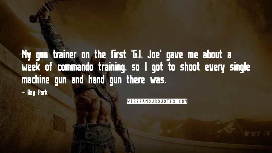 Ray Park Quotes: My gun trainer on the first 'G.I. Joe' gave me about a week of commando training, so I got to shoot every single machine gun and hand gun there was.