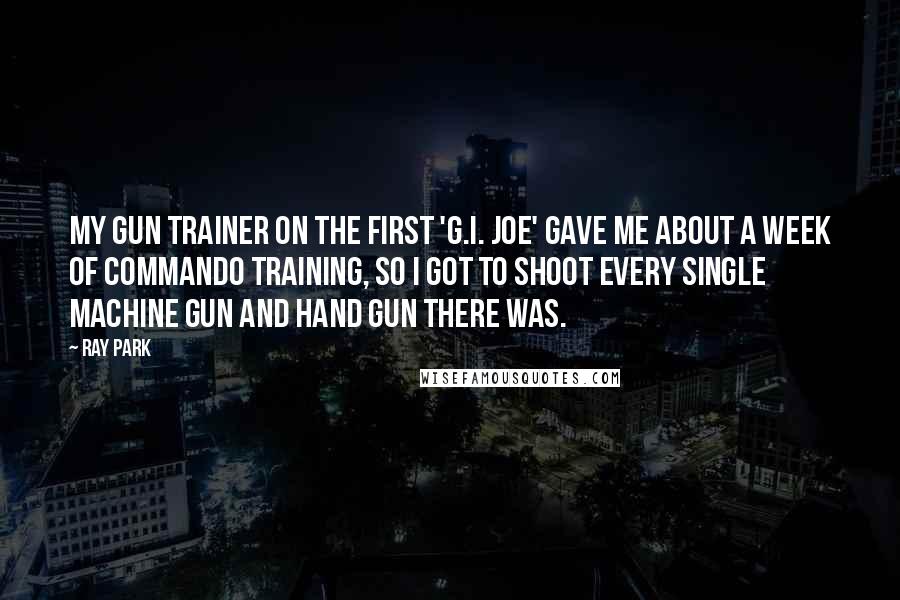Ray Park Quotes: My gun trainer on the first 'G.I. Joe' gave me about a week of commando training, so I got to shoot every single machine gun and hand gun there was.