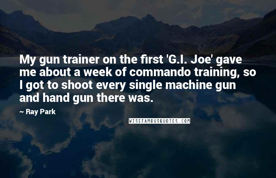 Ray Park Quotes: My gun trainer on the first 'G.I. Joe' gave me about a week of commando training, so I got to shoot every single machine gun and hand gun there was.