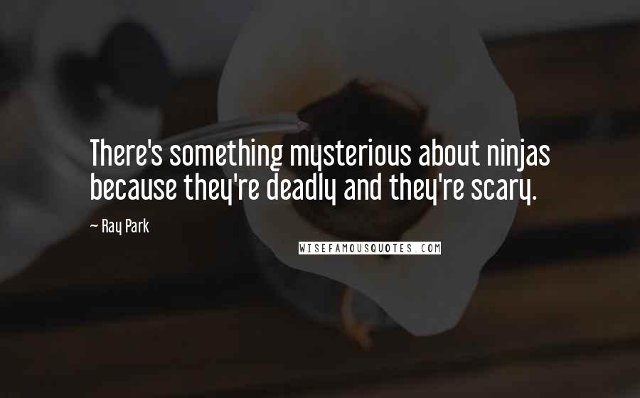 Ray Park Quotes: There's something mysterious about ninjas because they're deadly and they're scary.