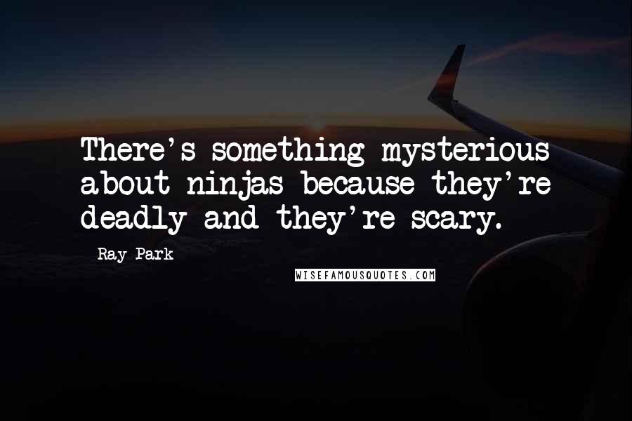 Ray Park Quotes: There's something mysterious about ninjas because they're deadly and they're scary.