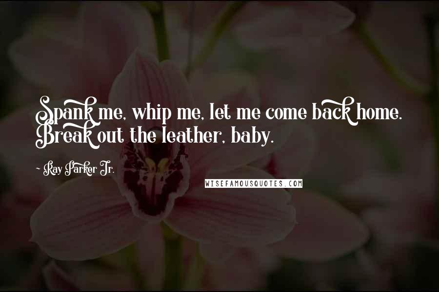 Ray Parker Jr. Quotes: Spank me, whip me, let me come back home. Break out the leather, baby.